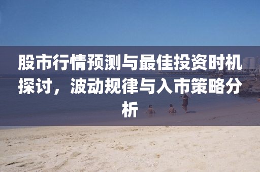 股市行情預測與最佳投資時機探討，波動規(guī)律與入市策略分析