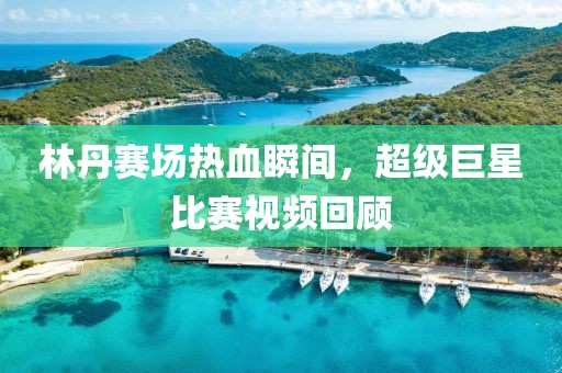 林丹賽場熱血瞬間，超級巨星比賽視頻回顧