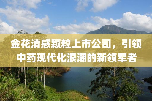 金花清感顆粒上市公司，引領(lǐng)中藥現(xiàn)代化浪潮的新領(lǐng)軍者