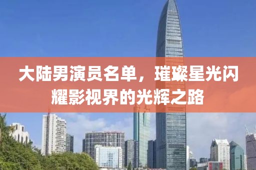 大陸男演員名單，璀璨星光閃耀影視界的光輝之路