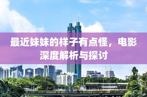 最近妹妹的樣子有點怪，電影深度解析與探討