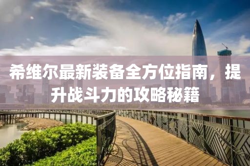 希維爾最新裝備全方位指南，提升戰(zhàn)斗力的攻略秘籍