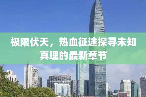 極限伏天，熱血征途探尋未知真理的最新章節(jié)
