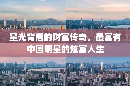 星光背后的財富傳奇，最富有中國明星的炫富人生