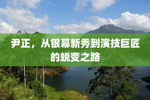 尹正，從銀幕新秀到演技巨匠的蛻變之路