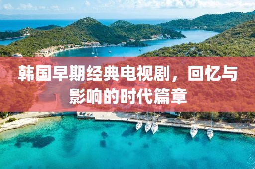 韓國早期經(jīng)典電視劇，回憶與影響的時代篇章