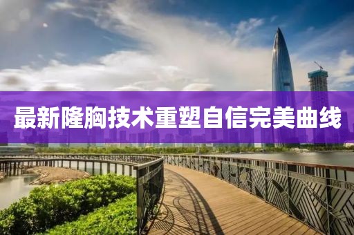 最新隆胸技術重塑自信完美曲線