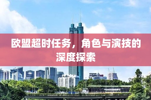 歐盟超時(shí)任務(wù)，角色與演技的深度探索