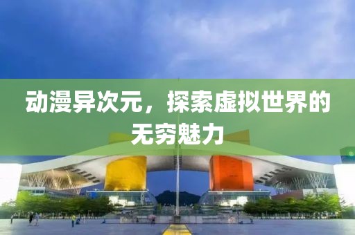 動漫異次元，探索虛擬世界的無窮魅力