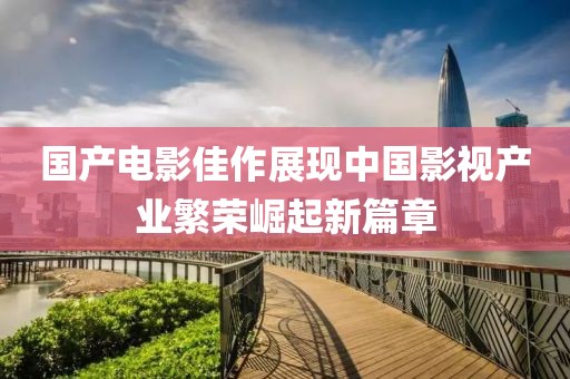 國產(chǎn)電影佳作展現(xiàn)中國影視產(chǎn)業(yè)繁榮崛起新篇章