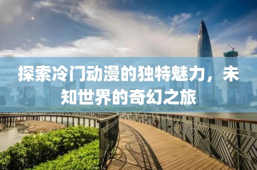 探索冷門動漫的獨特魅力，未知世界的奇幻之旅