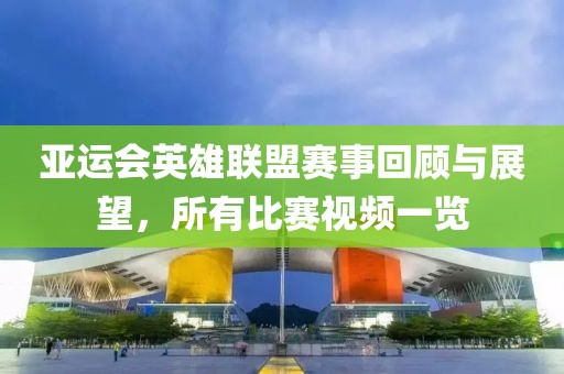 亞運會英雄聯(lián)盟賽事回顧與展望，所有比賽視頻一覽