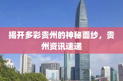 揭開多彩貴州的神秘面紗，貴州資訊速遞