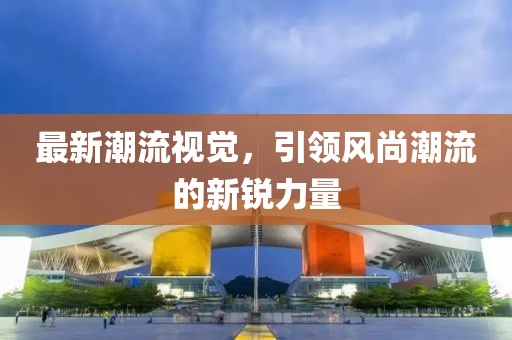 最新潮流視覺，引領風尚潮流的新銳力量