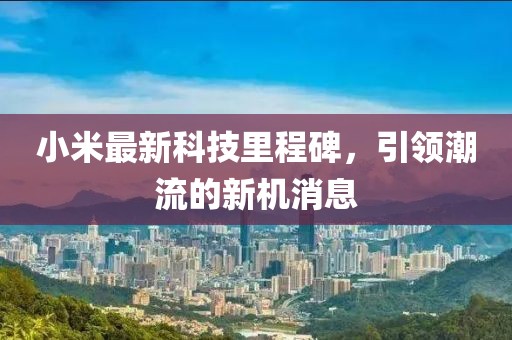 小米最新科技里程碑，引領潮流的新機消息