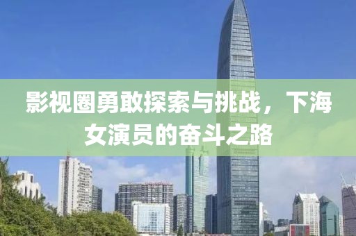 影視圈勇敢探索與挑戰(zhàn)，下海女演員的奮斗之路