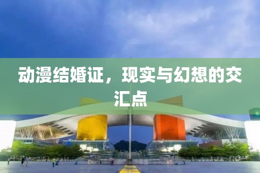 動漫結(jié)婚證，現(xiàn)實(shí)與幻想的交匯點(diǎn)