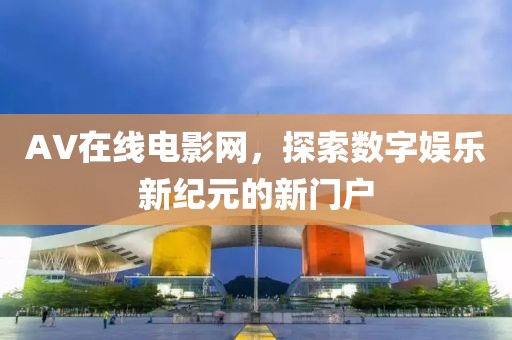 AV在線電影網(wǎng)，探索數(shù)字娛樂新紀(jì)元的新門戶