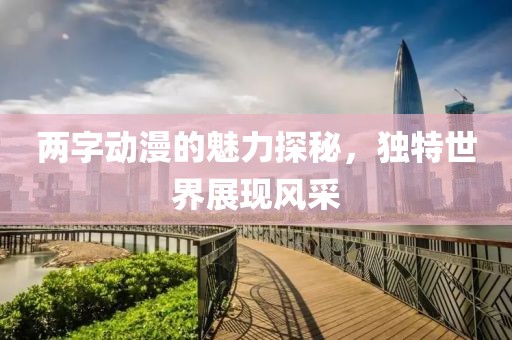 兩字動(dòng)漫的魅力探秘，獨(dú)特世界展現(xiàn)風(fēng)采