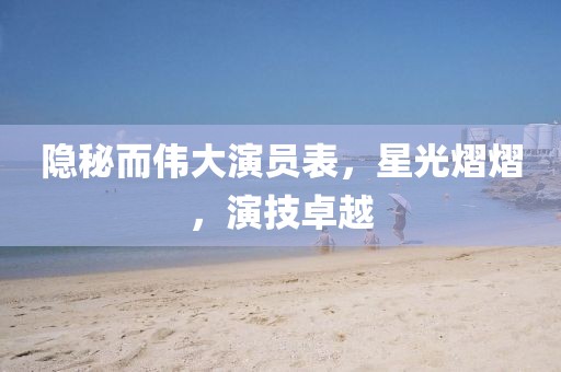 隱秘而偉大演員表，星光熠熠，演技卓越