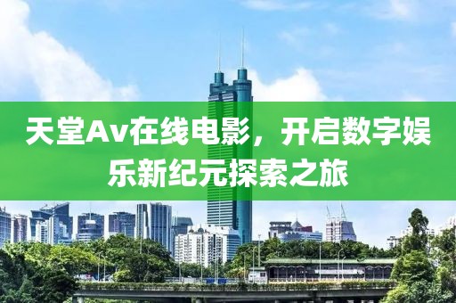 天堂Av在線電影，開啟數(shù)字娛樂新紀元探索之旅
