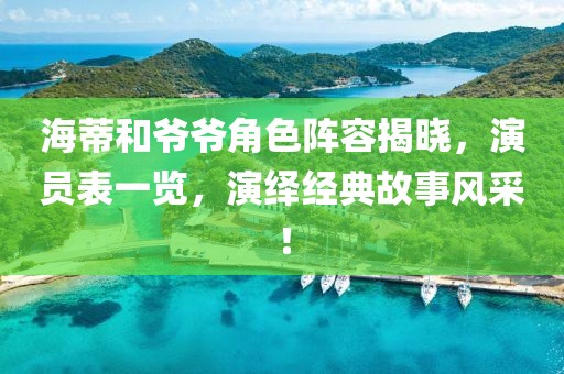 海蒂和爺爺角色陣容揭曉，演員表一覽，演繹經(jīng)典故事風(fēng)采！
