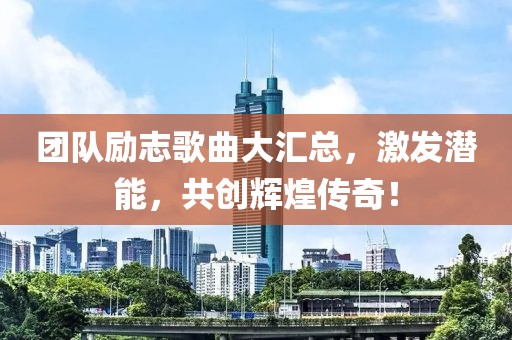 團(tuán)隊(duì)勵(lì)志歌曲大匯總，激發(fā)潛能，共創(chuàng)輝煌傳奇！