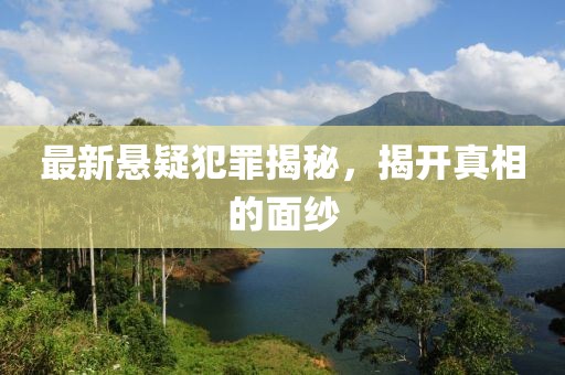 最新懸疑犯罪揭秘，揭開真相的面紗
