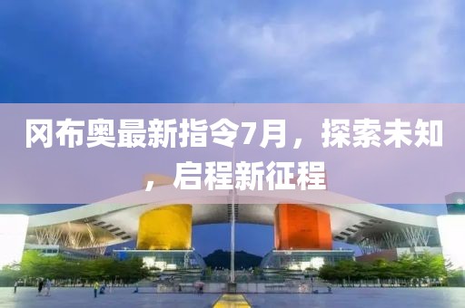 岡布奧最新指令7月，探索未知，啟程新征程
