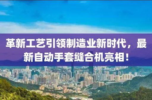 革新工藝引領(lǐng)制造業(yè)新時代，最新自動手套縫合機亮相！