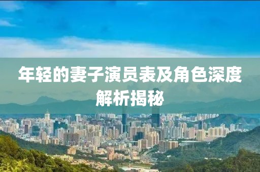 年輕的妻子演員表及角色深度解析揭秘