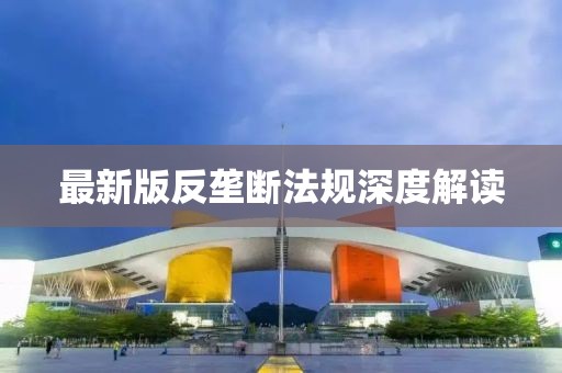 最新版反壟斷法規(guī)深度解讀
