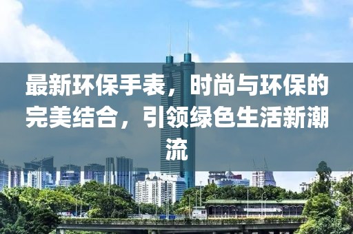 最新環(huán)保手表，時尚與環(huán)保的完美結(jié)合，引領(lǐng)綠色生活新潮流