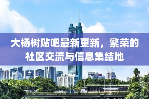 大楊樹(shù)貼吧最新更新，繁榮的社區(qū)交流與信息集結(jié)地