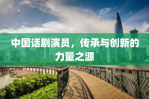 中國話劇演員，傳承與創(chuàng)新的力量之源