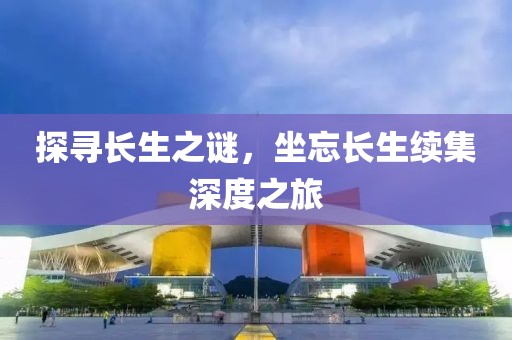 探尋長生之謎，坐忘長生續(xù)集深度之旅