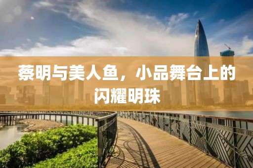 蔡明與美人魚(yú)，小品舞臺(tái)上的閃耀明珠