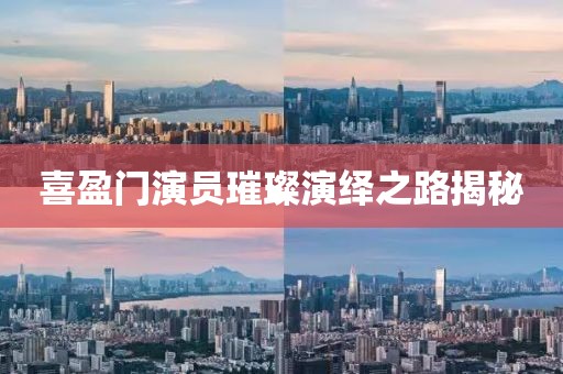喜盈門演員璀璨演繹之路揭秘