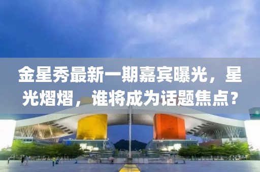 金星秀最新一期嘉賓曝光，星光熠熠，誰(shuí)將成為話題焦點(diǎn)？