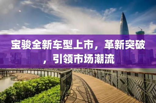 寶駿全新車型上市，革新突破，引領市場潮流