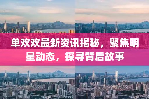 單歡歡最新資訊揭秘，聚焦明星動(dòng)態(tài)，探尋背后故事