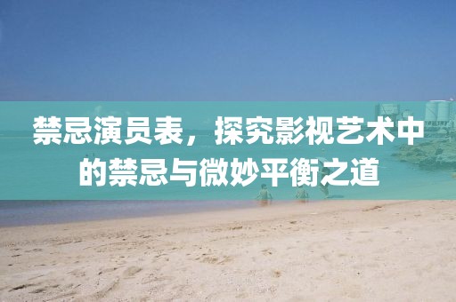 禁忌演員表，探究影視藝術(shù)中的禁忌與微妙平衡之道