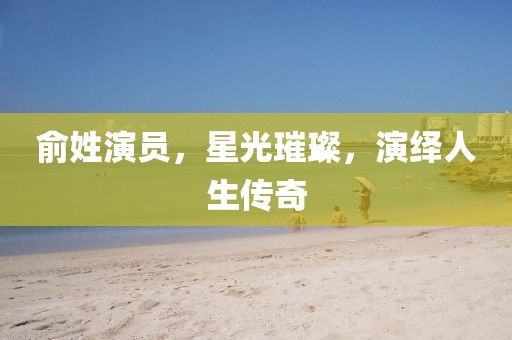 俞姓演員，星光璀璨，演繹人生傳奇