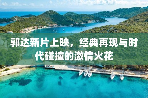 郭達新片上映，經(jīng)典再現(xiàn)與時代碰撞的激情火花