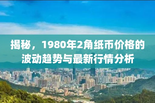 揭秘，1980年2角紙幣價格的波動趨勢與最新行情分析