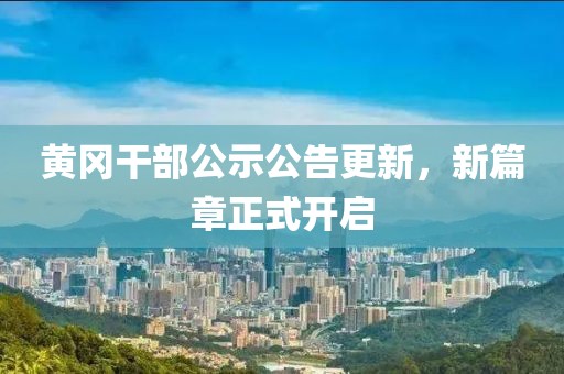 黃岡干部公示公告更新，新篇章正式開啟