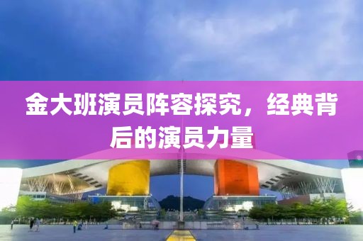 金大班演員陣容探究，經(jīng)典背后的演員力量