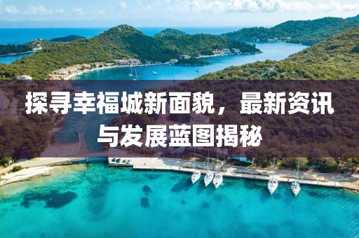 探尋幸福城新面貌，最新資訊與發(fā)展藍(lán)圖揭秘