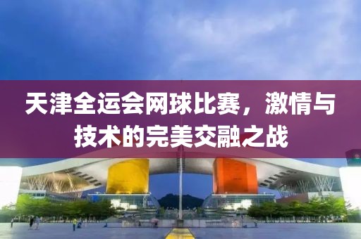 天津全運會網(wǎng)球比賽，激情與技術的完美交融之戰(zhàn)