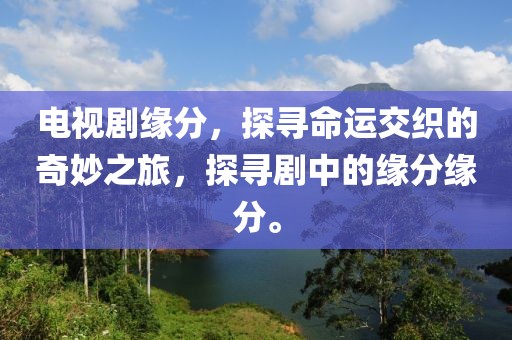 電視劇緣分，探尋命運交織的奇妙之旅，探尋劇中的緣分緣分。